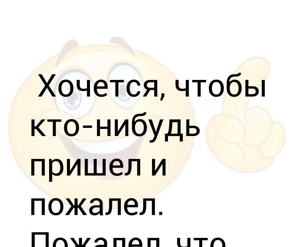 Пришли что нибудь другое. Хочется чтобы кто то пришел и пожалел. Хочется чтобы кто-нибудь пришел и пожалел пожалел что пришел. Хочу чтоб ты меня пожалел. Хочется чтобы пожалели.